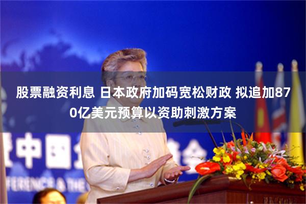 股票融资利息 日本政府加码宽松财政 拟追加870亿美元预算以资助刺激方案