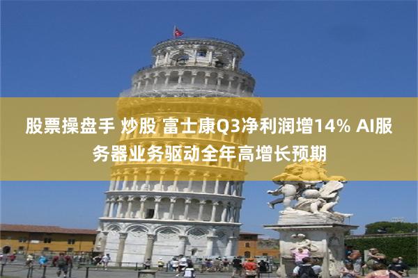 股票操盘手 炒股 富士康Q3净利润增14% AI服务器业务驱动全年高增长预期