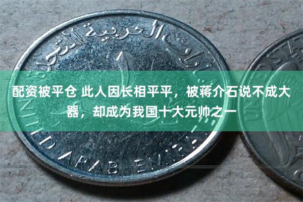 配资被平仓 此人因长相平平，被蒋介石说不成大器，却成为我国十大元帅之一