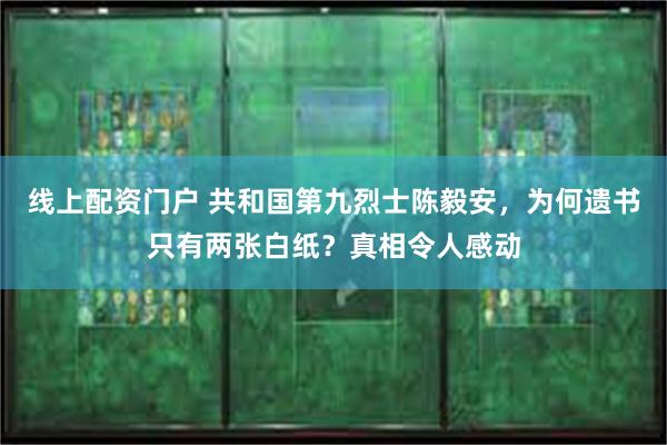 线上配资门户 共和国第九烈士陈毅安，为何遗书只有两张白纸？真相令人感动