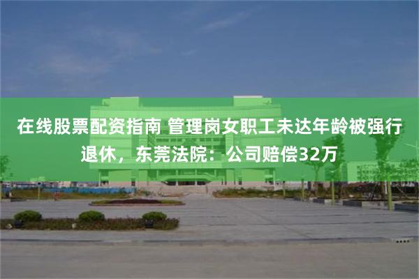 在线股票配资指南 管理岗女职工未达年龄被强行退休，东莞法院：公司赔偿32万