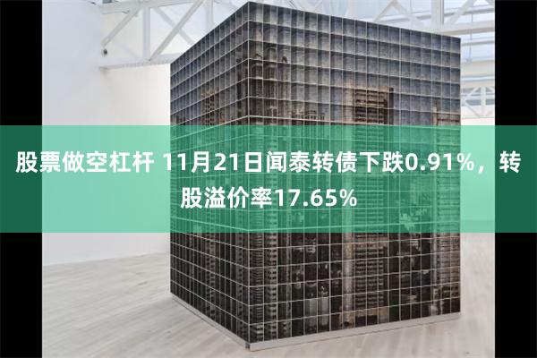 股票做空杠杆 11月21日闻泰转债下跌0.91%，转股溢价率17.65%