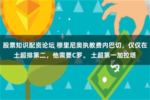 股票知识配资论坛 穆里尼奥执教费内巴切，仅仅在土超排第二，他需要C罗。 土超第一加拉塔