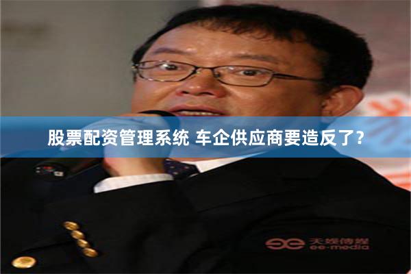 股票配资管理系统 车企供应商要造反了？