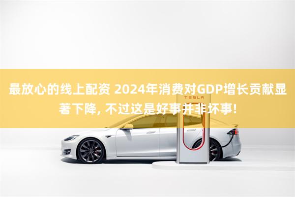 最放心的线上配资 2024年消费对GDP增长贡献显著下降, 不过这是好事并非坏事!