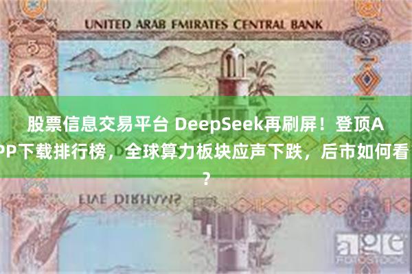 股票信息交易平台 DeepSeek再刷屏！登顶APP下载排行榜，全球算力板块应声下跌，后市如何看？