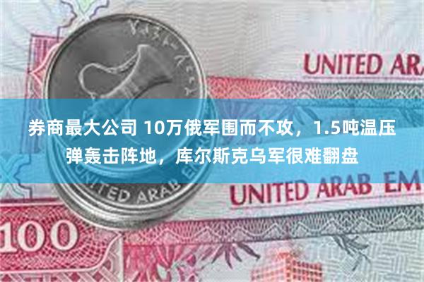 券商最大公司 10万俄军围而不攻，1.5吨温压弹轰击阵地，库尔斯克乌军很难翻盘