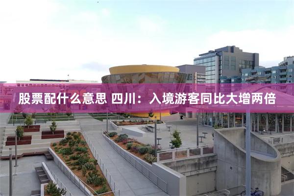 股票配什么意思 四川：入境游客同比大增两倍