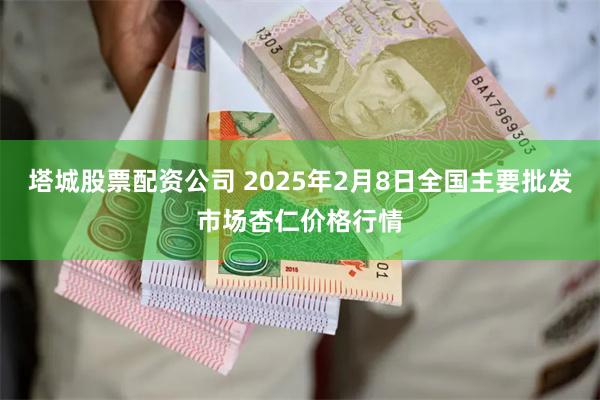 塔城股票配资公司 2025年2月8日全国主要批发市场杏仁价格行情