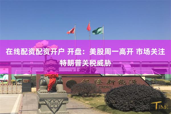 在线配资配资开户 开盘：美股周一高开 市场关注特朗普关税威胁