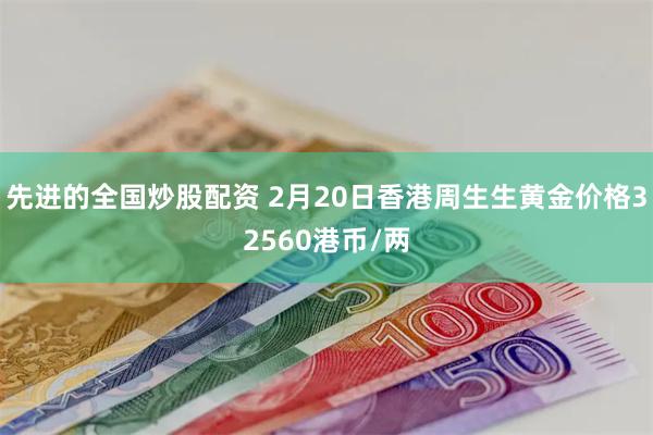 先进的全国炒股配资 2月20日香港周生生黄金价格32560港币/两