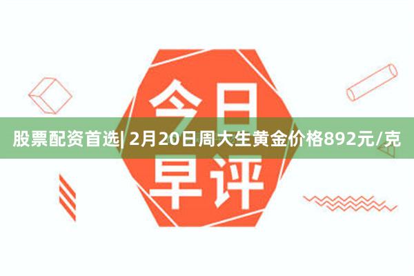 股票配资首选| 2月20日周大生黄金价格892元/克