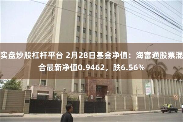 实盘炒股杠杆平台 2月28日基金净值：海富通股票混合最新净值0.9462，跌6.56%