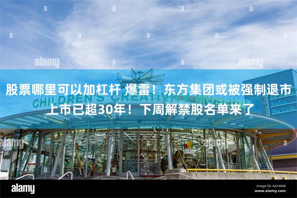 股票哪里可以加杠杆 爆雷！东方集团或被强制退市 上市已超30年！下周解禁股名单来了