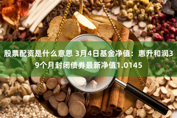 股票配资是什么意思 3月4日基金净值：惠升和润39个月封闭债券最新净值1.0145