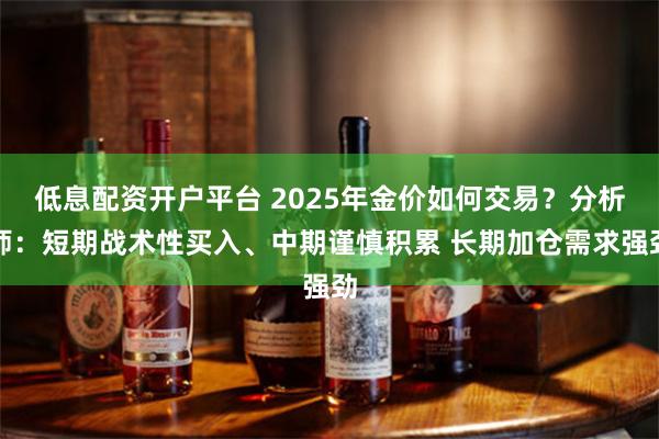 低息配资开户平台 2025年金价如何交易？分析师：短期战术性买入、中期谨慎积累 长期加仓需求强劲