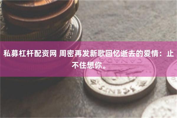 私募杠杆配资网 周密再发新歌回忆逝去的爱情：止不住想你。