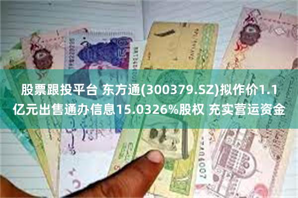 股票跟投平台 东方通(300379.SZ)拟作价1.1亿元出售通办信息15.0326%股权 充实营运资金