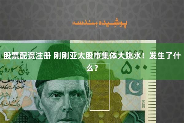 股票配资注册 刚刚亚太股市集体大跳水！发生了什么？