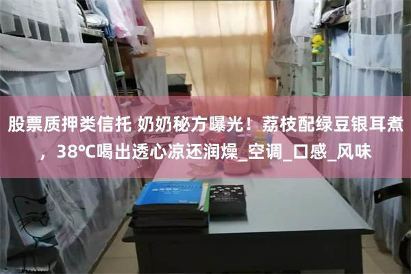 股票质押类信托 奶奶秘方曝光！荔枝配绿豆银耳煮，38℃喝出透心凉还润燥_空调_口感_风味